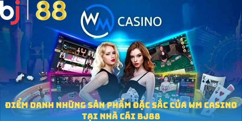 Điểm danh những sản phẩm đặc sắc của WM Casino tại nhà cái BJ88