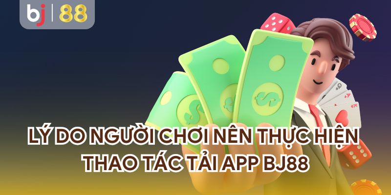 Lý do người chơi nên thực hiện thao tác tải app BJ88